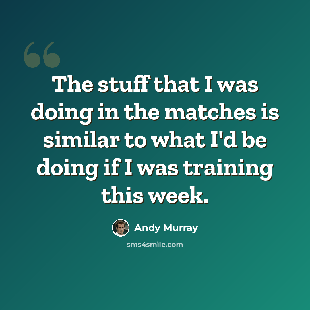 “The stuff that I was doing in the matches is similar to what I'd be doing if I was training this week.” quote by Andy Murray