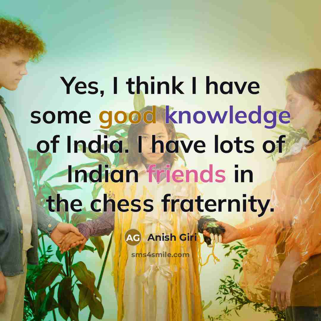 “Yes, I think I have some good knowledge of India. I have lots of Indian friends in the chess fraternity.” quote by Anish Giri
