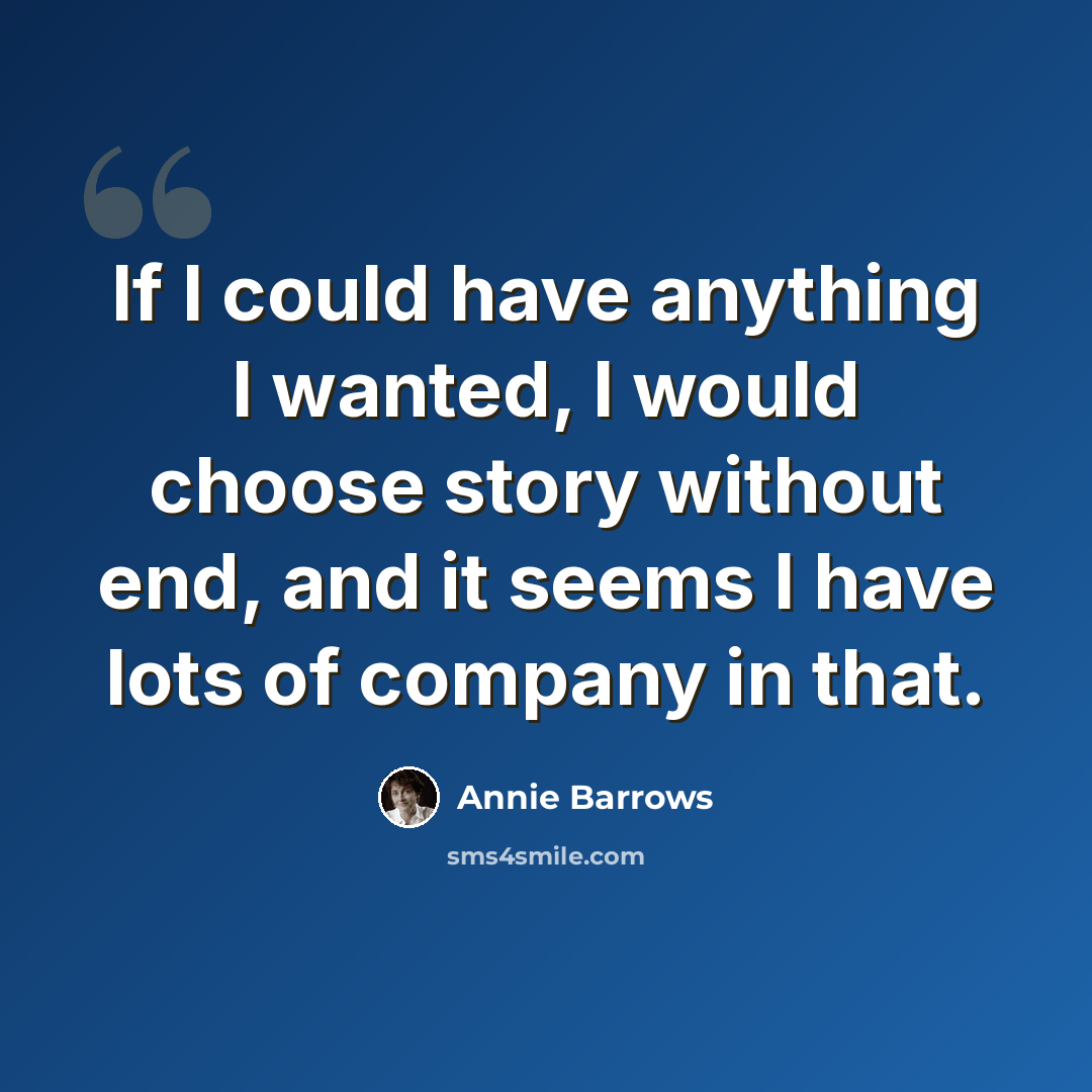 “If I could have anything I wanted, I would choose story without end, and it seems I have lots of company in that.” quote by Annie Barrows