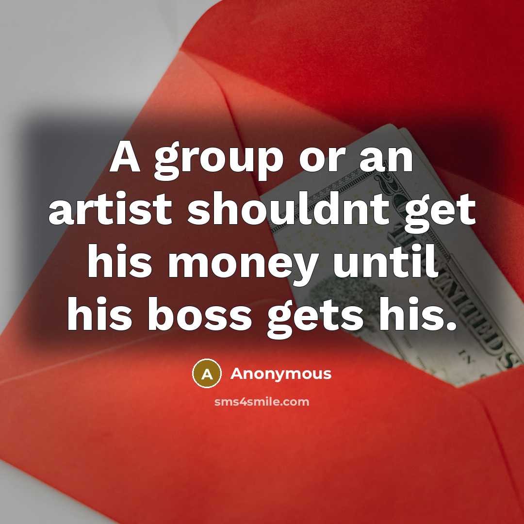 “A group or an artist shouldnt get his money until his boss gets his.” quote by Anonymous
