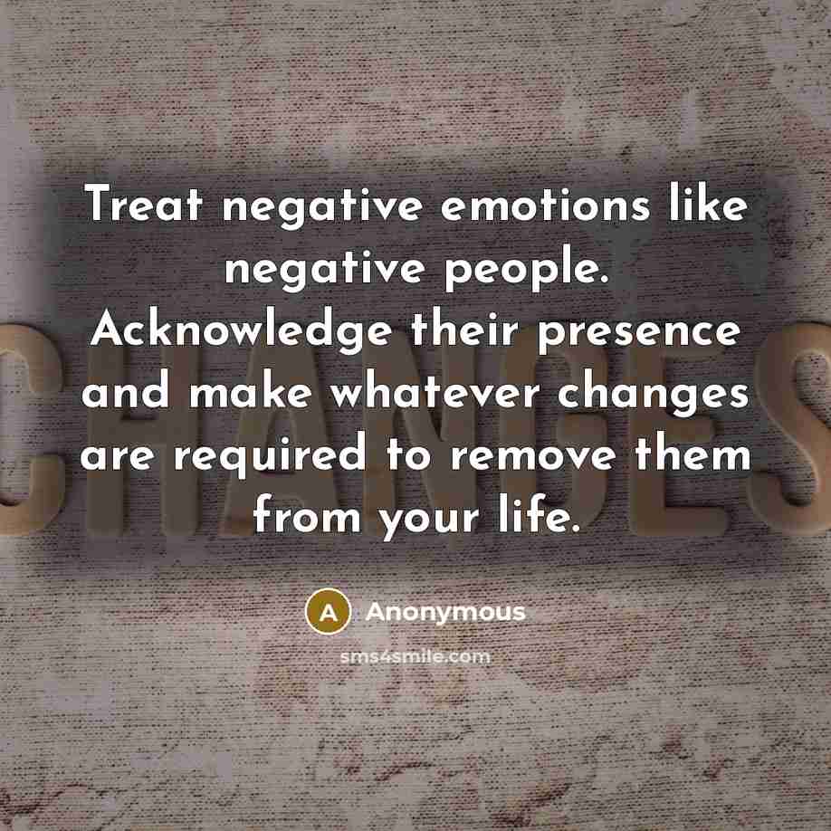 “Treat negative emotions like negative people. Acknowledge their presence and make whatever changes are required to remove them from your life.” quote by Anonymous