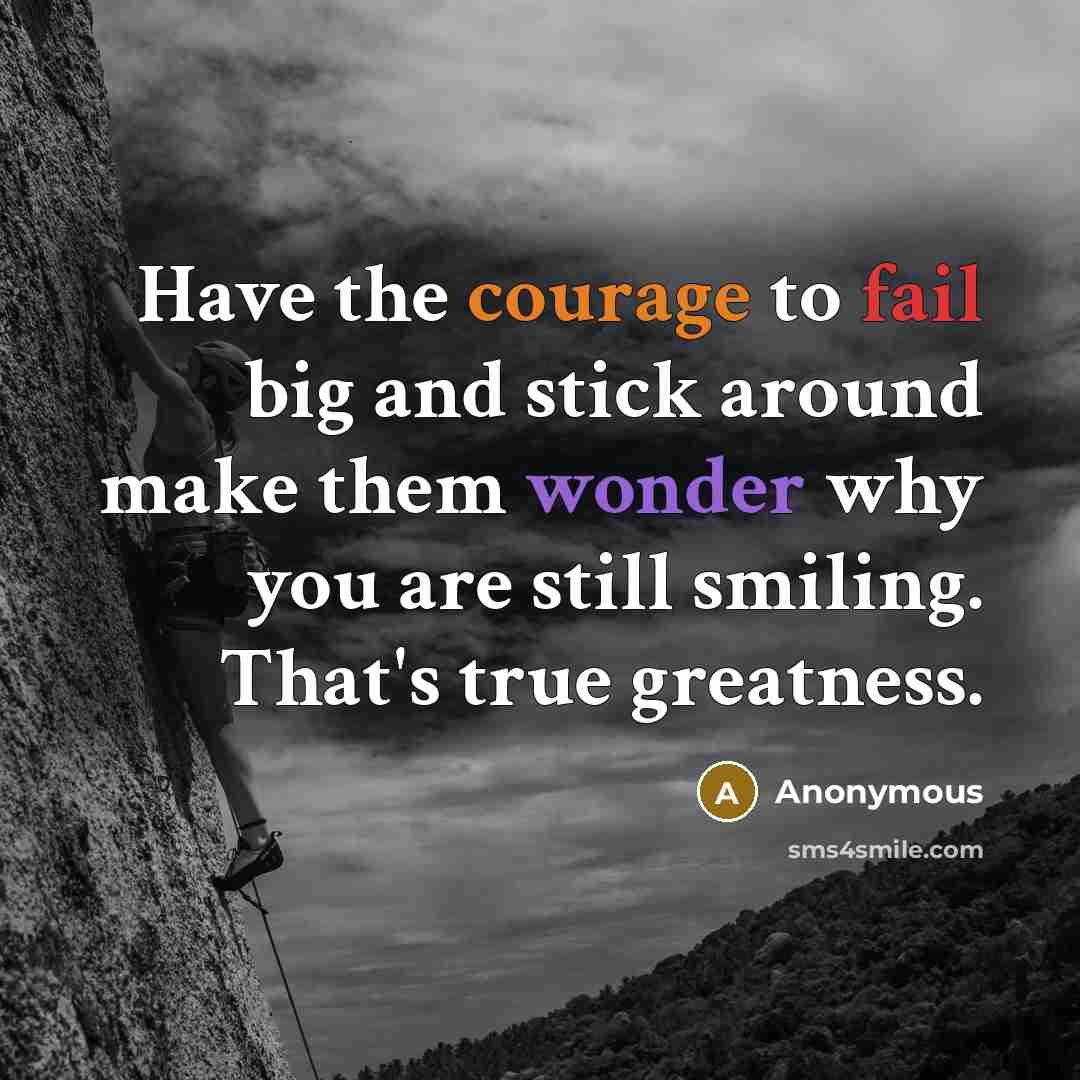 “Have the courage to fail big and stick around make them wonder why you are still smiling. That's true greatness.” quote by Anonymous