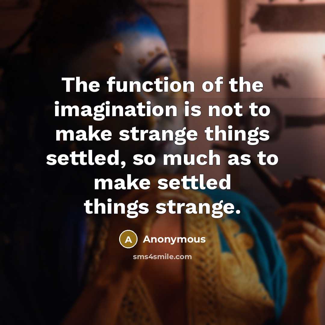 “The function of the imagination is not to make strange things settled, so much as to make settled things strange.” quote by Anonymous