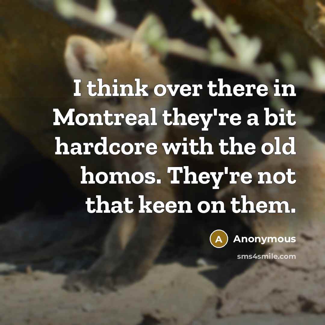 “I think over there in Montreal they're a bit hardcore with the old homos. They're not that keen on them.” quote by Anonymous