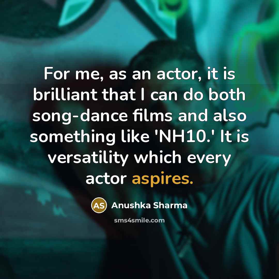 “For me, as an actor, it is brilliant that I can do both song-dance films and also something like 'NH10.' It is versatility which every actor aspires.” quote by Anushka Sharma