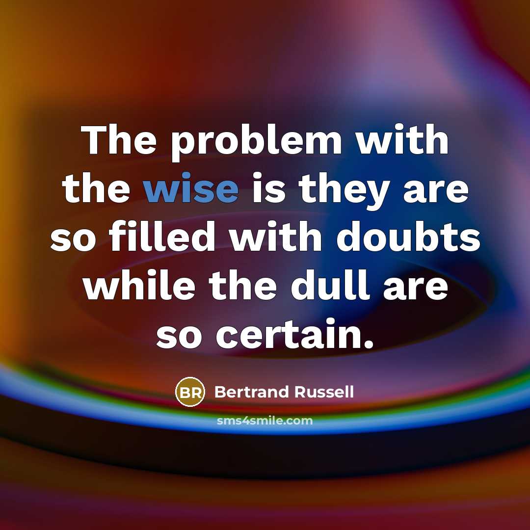 “The problem with the wise is they are so filled with doubts while the dull are so certain.” quote by Bertrand Russell