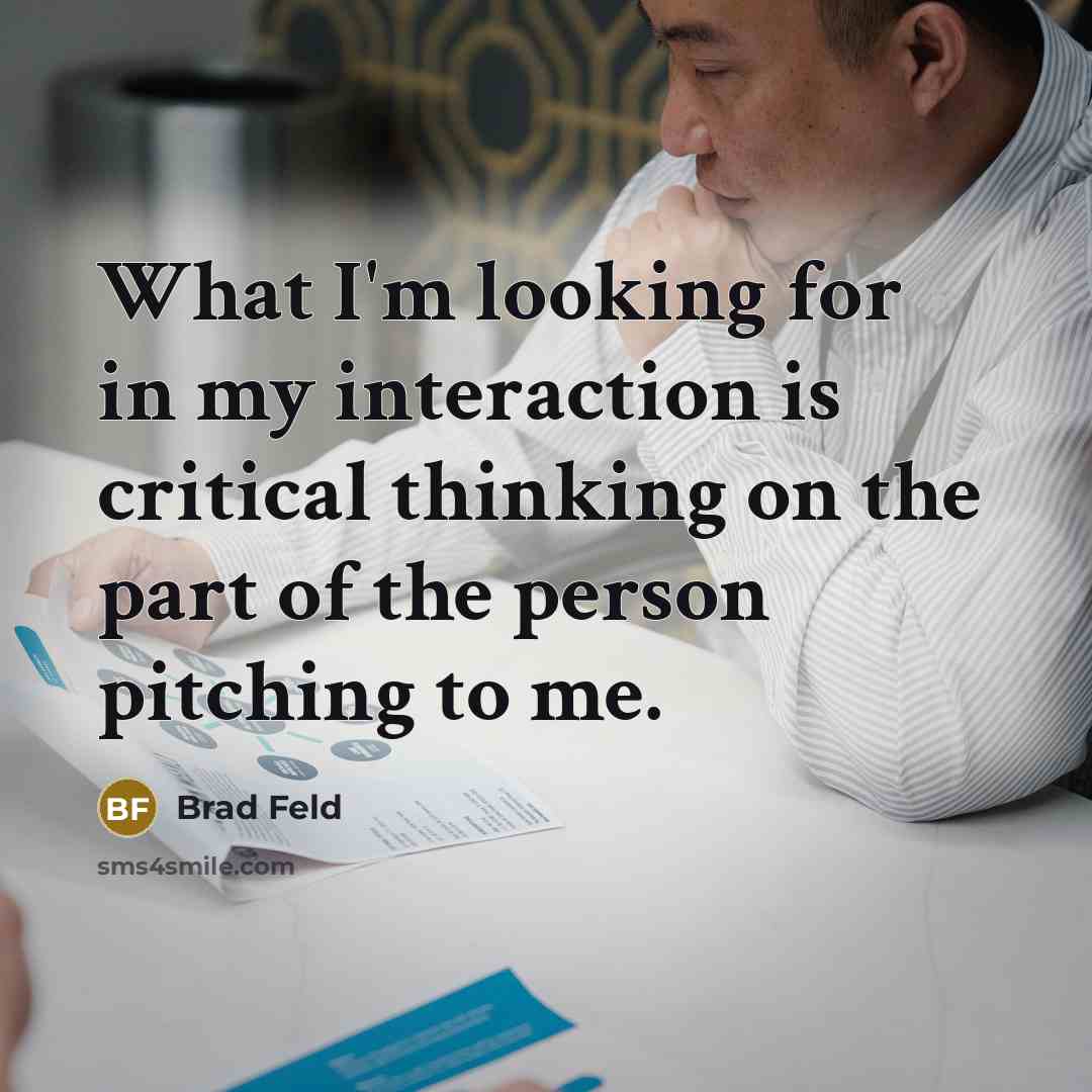 “What I'm looking for in my interaction is critical thinking on the part of the person pitching to me.” quote by Brad Feld