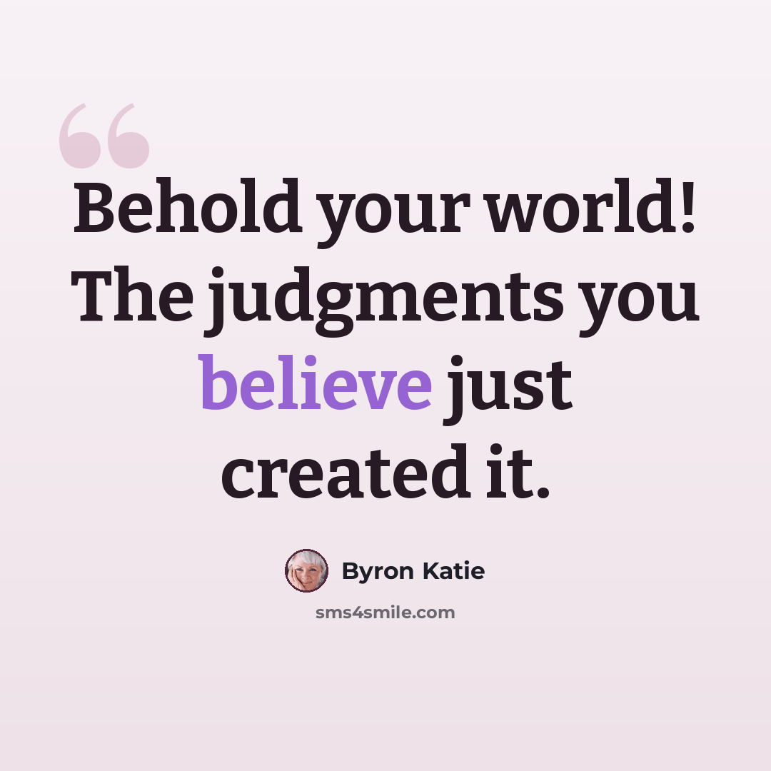 “Behold your world! The judgments you believe just created it.” quote by Byron Katie