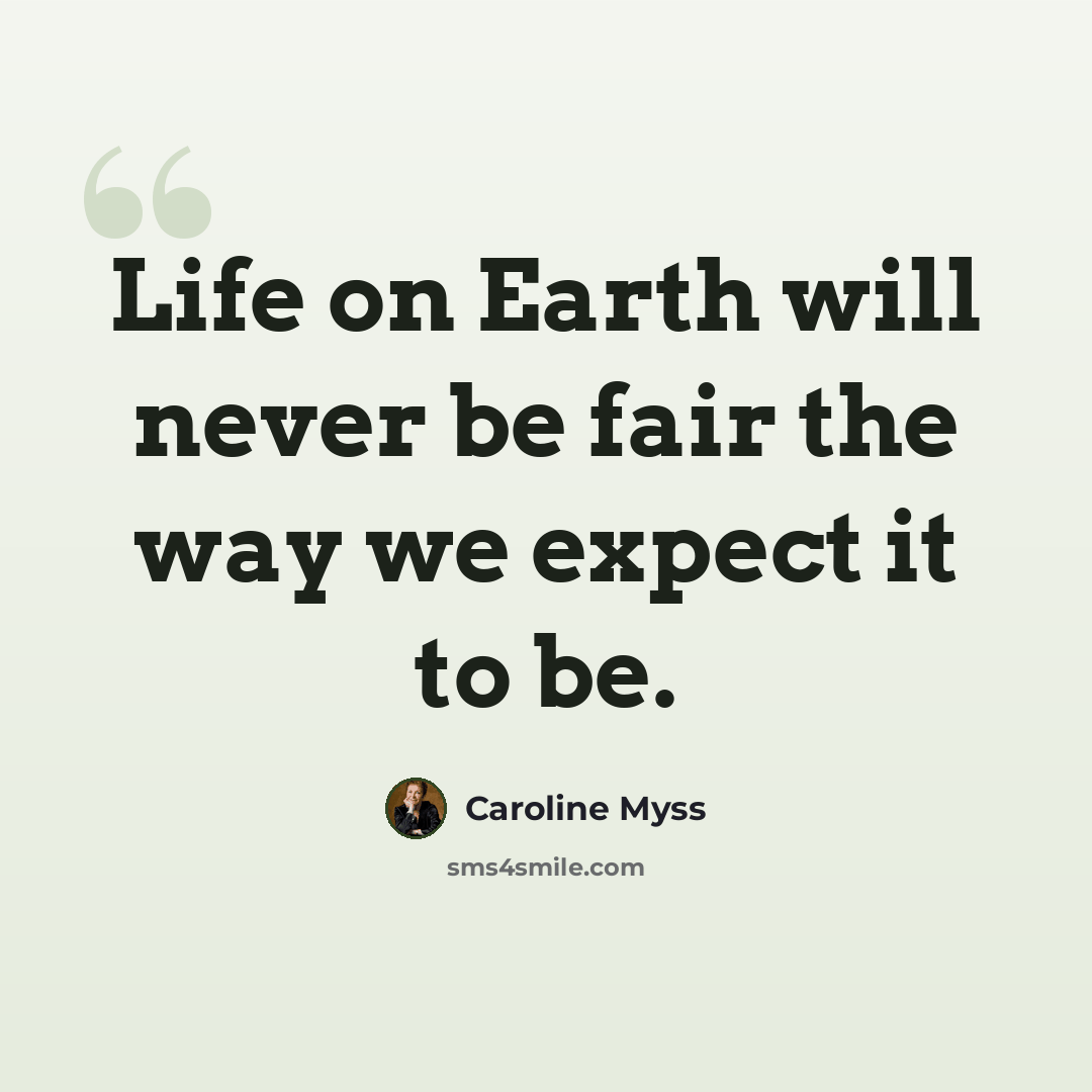 “Life on Earth will never be fair the way we expect it to be.” quote by Caroline Myss