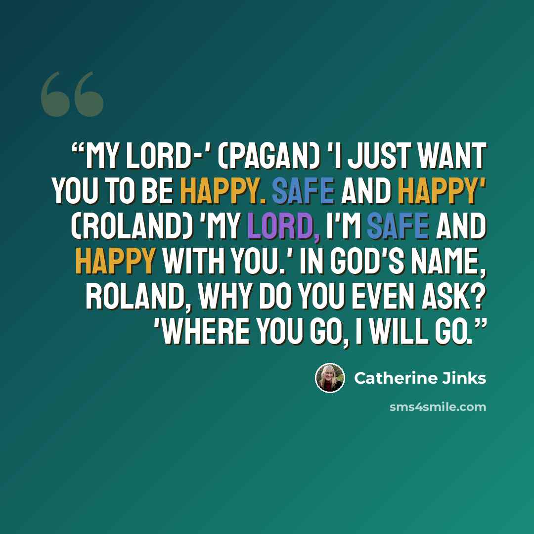 “My lord-' (Pagan) 'I just want you to be happy. Safe and happy' (Roland) 'My lord, I'm safe and happy with you.' In God's name, Roland, why do you even ask? 'Where you go, I will go.” quote by Catherine Jinks