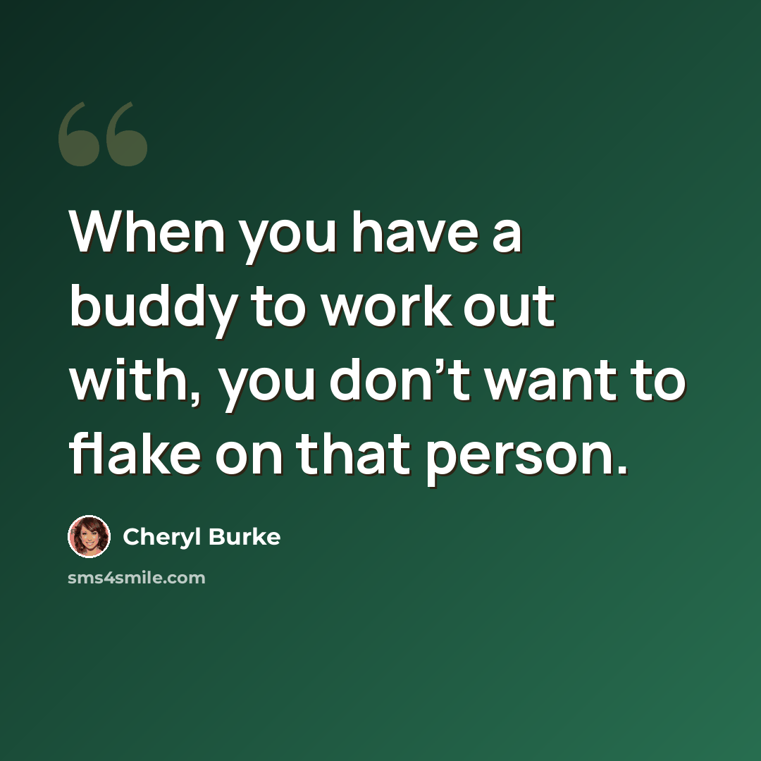 “When you have a buddy to work out with, you don't want to flake on that person.” quote by Cheryl Burke