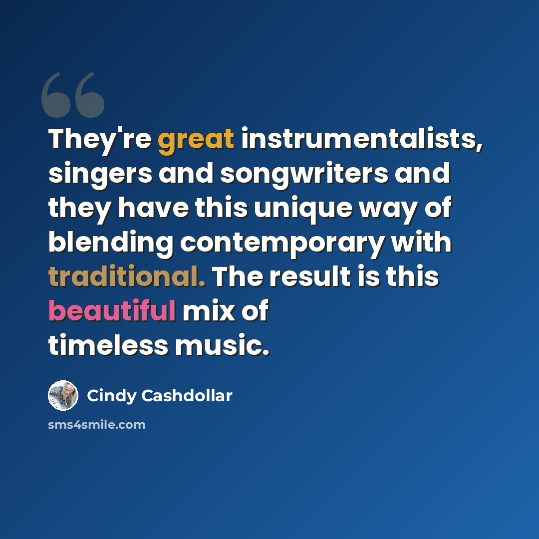 “They're great instrumentalists, singers and songwriters and they have this unique way of blending contemporary with traditional. The result is this beautiful mix of timeless music.” quote by Cindy Cashdollar