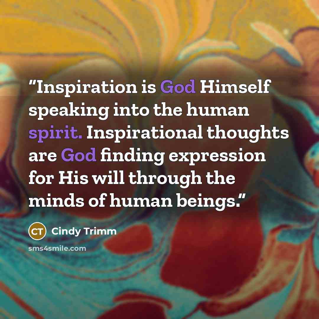 “Inspiration is God Himself speaking into the human spirit. Inspirational thoughts are God finding expression for His will through the minds of human beings.” quote by Cindy Trimm