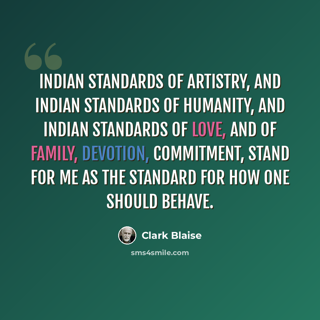 “Indian standards of artistry, and Indian standards of humanity, and Indian standards of love, and of family, devotion, commitment, stand for me as the standard for how one should behave.” quote by Clark Blaise