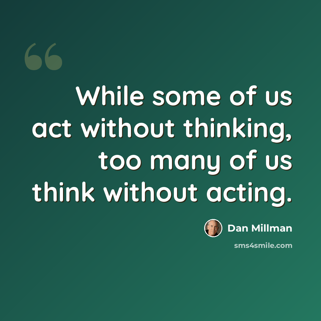 “While some of us act without thinking, too many of us think without acting.” quote by Dan Millman