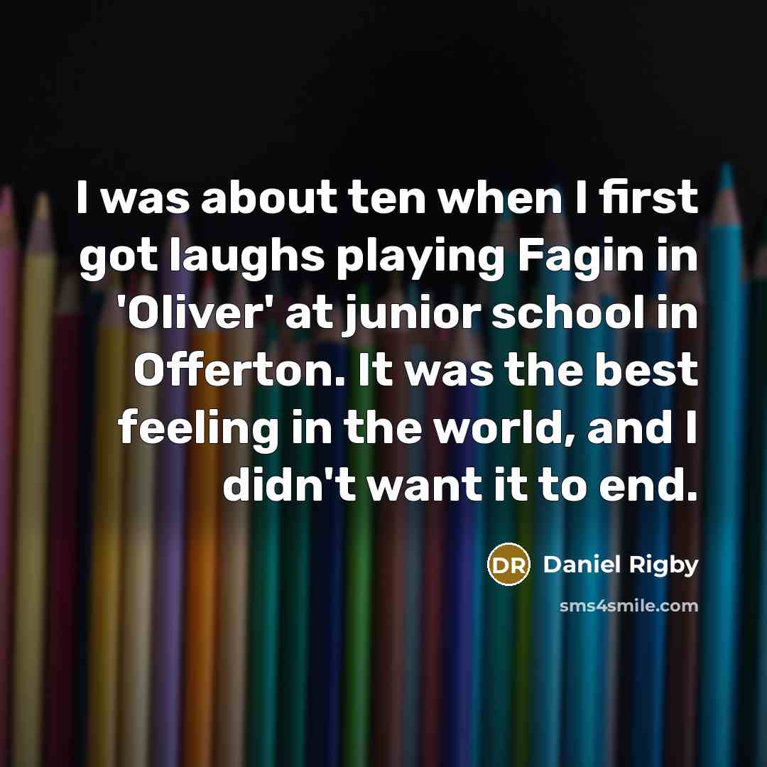 “I was about ten when I first got laughs playing Fagin in 'Oliver' at junior school in Offerton. It was the best feeling in the world, and I didn't want it to end.” quote by Daniel Rigby