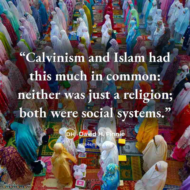 “Calvinism and Islam had this much in common: neither was just a religion; both were social systems.” quote by David H. Finnie