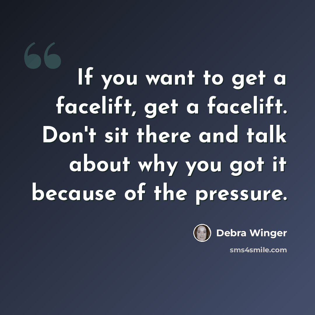 “If you want to get a facelift, get a facelift. Don't sit there and talk about why you got it because of the pressure.” quote by Debra Winger