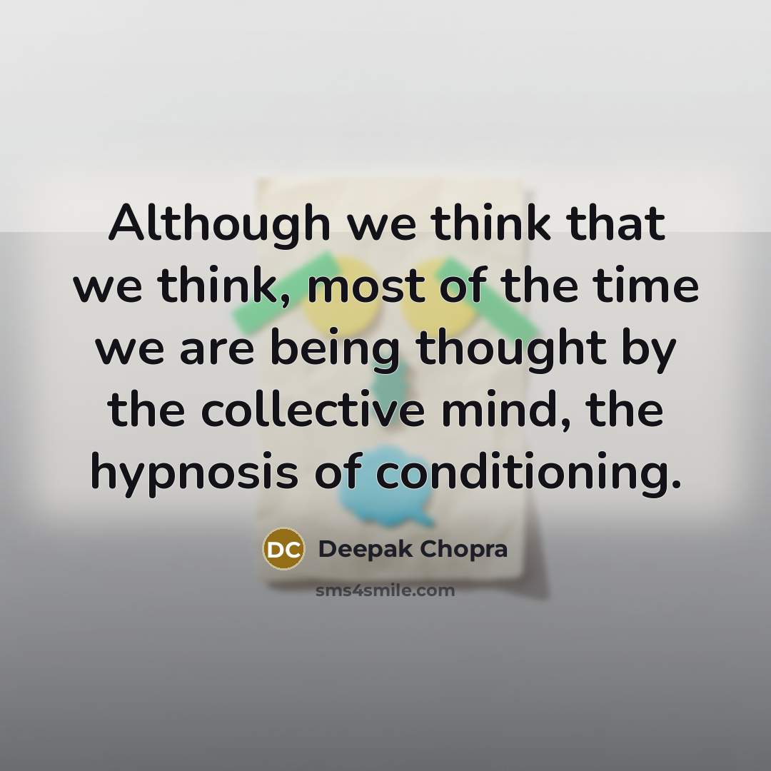 “Although we think that we think, most of the time we are being thought by the collective mind, the hypnosis of conditioning.” quote by Deepak Chopra
