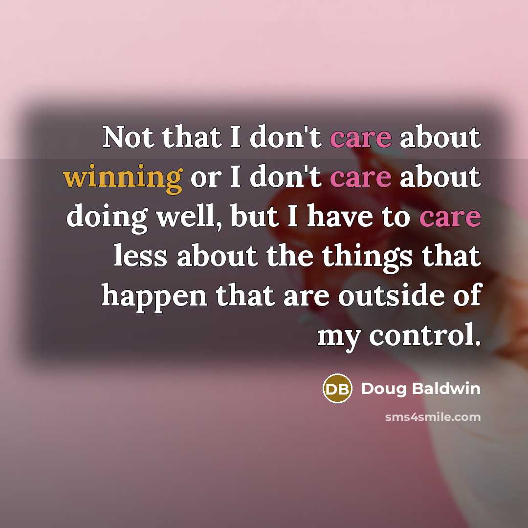 “Not that I don't care about winning or I don't care about doing well, but I have to care less about the things that happen that are outside of my control.” quote by Doug Baldwin