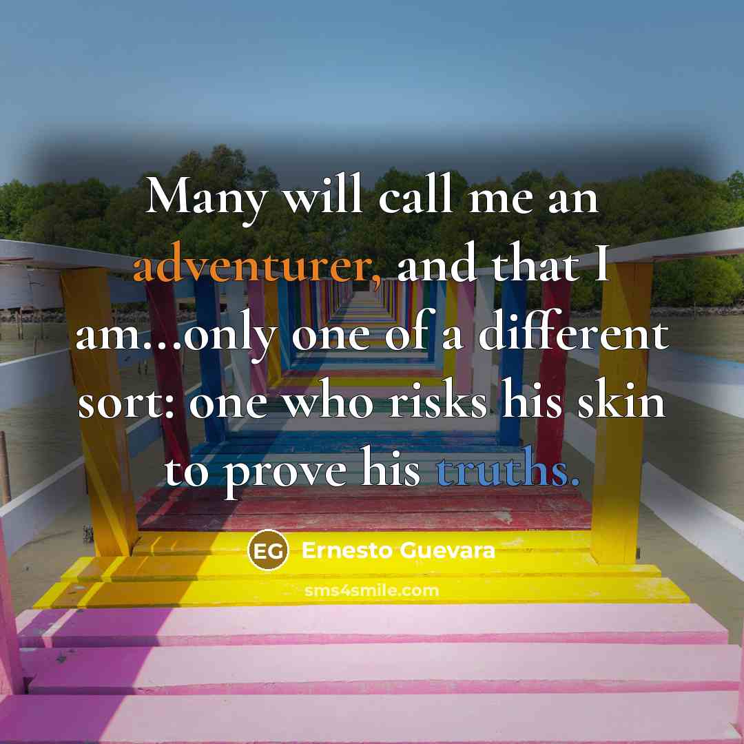 “Many will call me an adventurer, and that I am...only one of a different sort: one who risks his skin to prove his truths.” quote by Ernesto Guevara