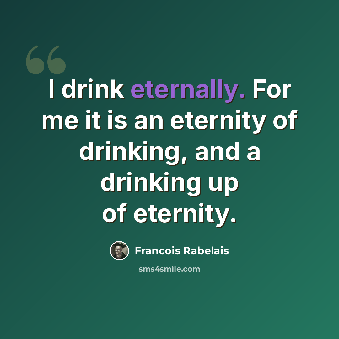 “I drink eternally. For me it is an eternity of drinking, and a drinking up of eternity.” quote by Francois Rabelais