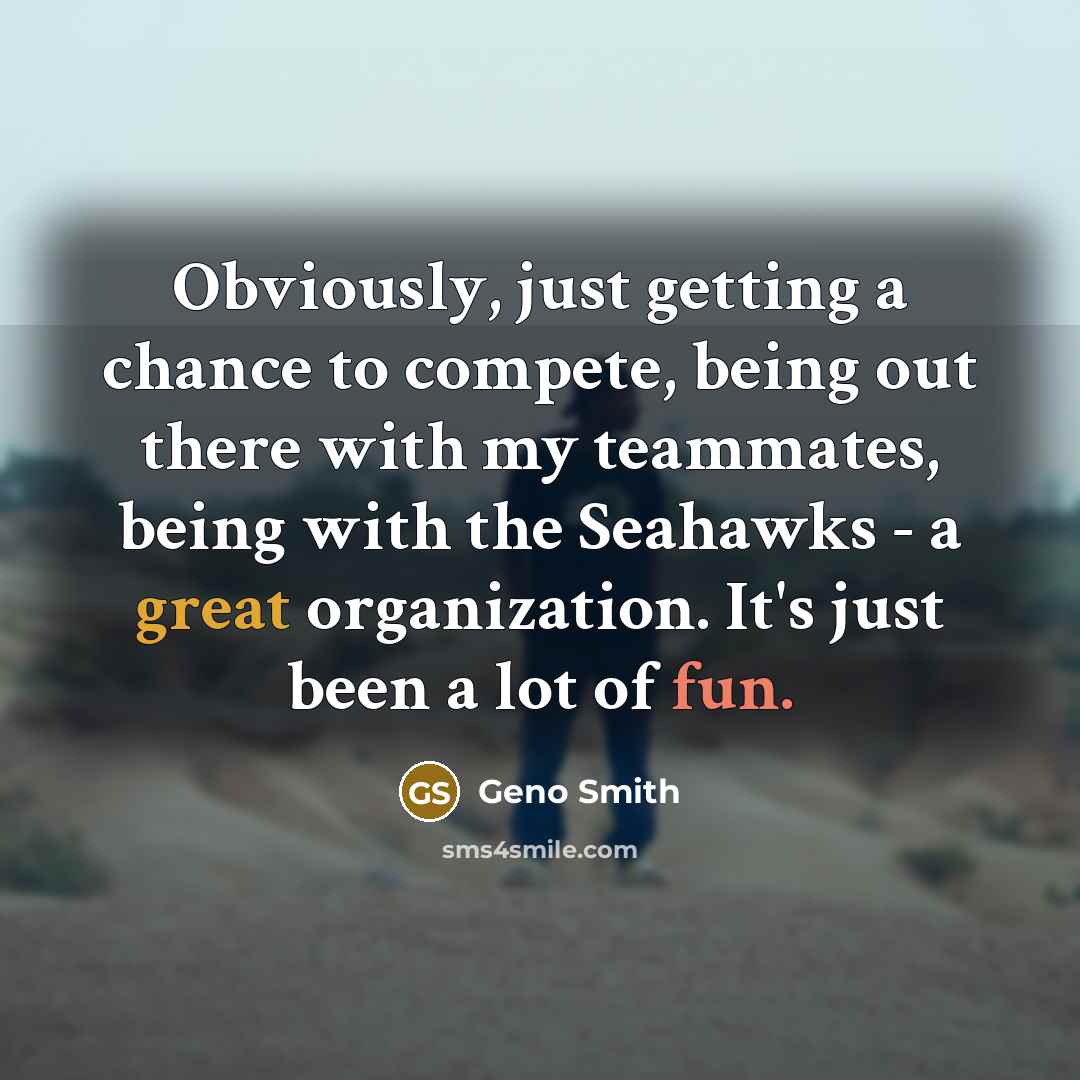 “Obviously, just getting a chance to compete, being out there with my teammates, being with the Seahawks - a great organization. It's just been a lot of fun.” quote by Geno Smith