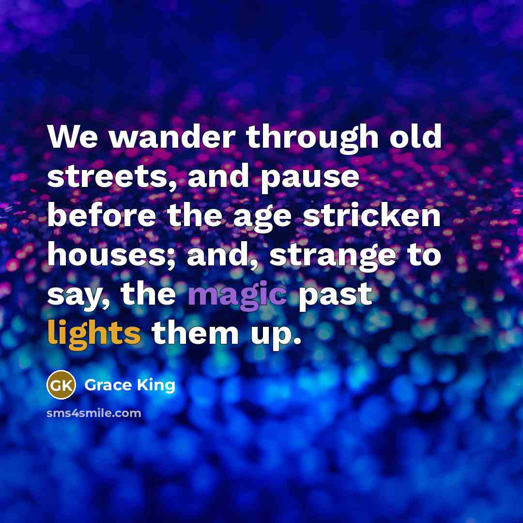 “We wander through old streets, and pause before the age stricken houses; and, strange to say, the magic past lights them up.” quote by Grace King