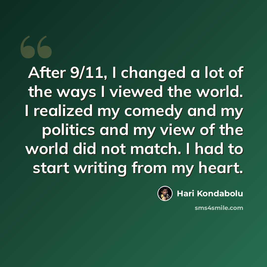 “After 9/11, I changed a lot of the ways I viewed the world. I realized my comedy and my politics and my view of the world did not match. I had to start writing from my heart.” quote by Hari Kondabolu