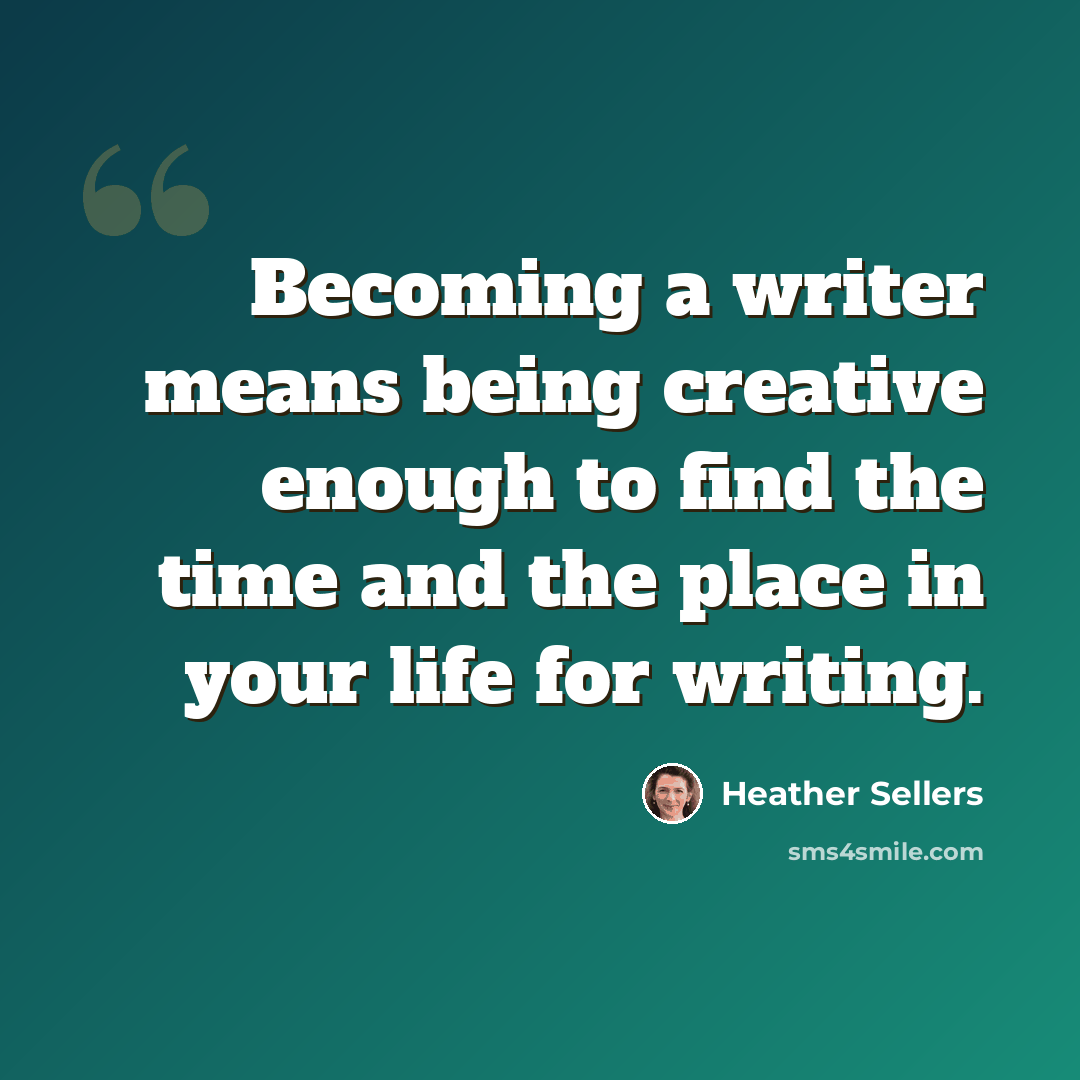 “Becoming a writer means being creative enough to find the time and the place in your life for writing.” quote by Heather Sellers