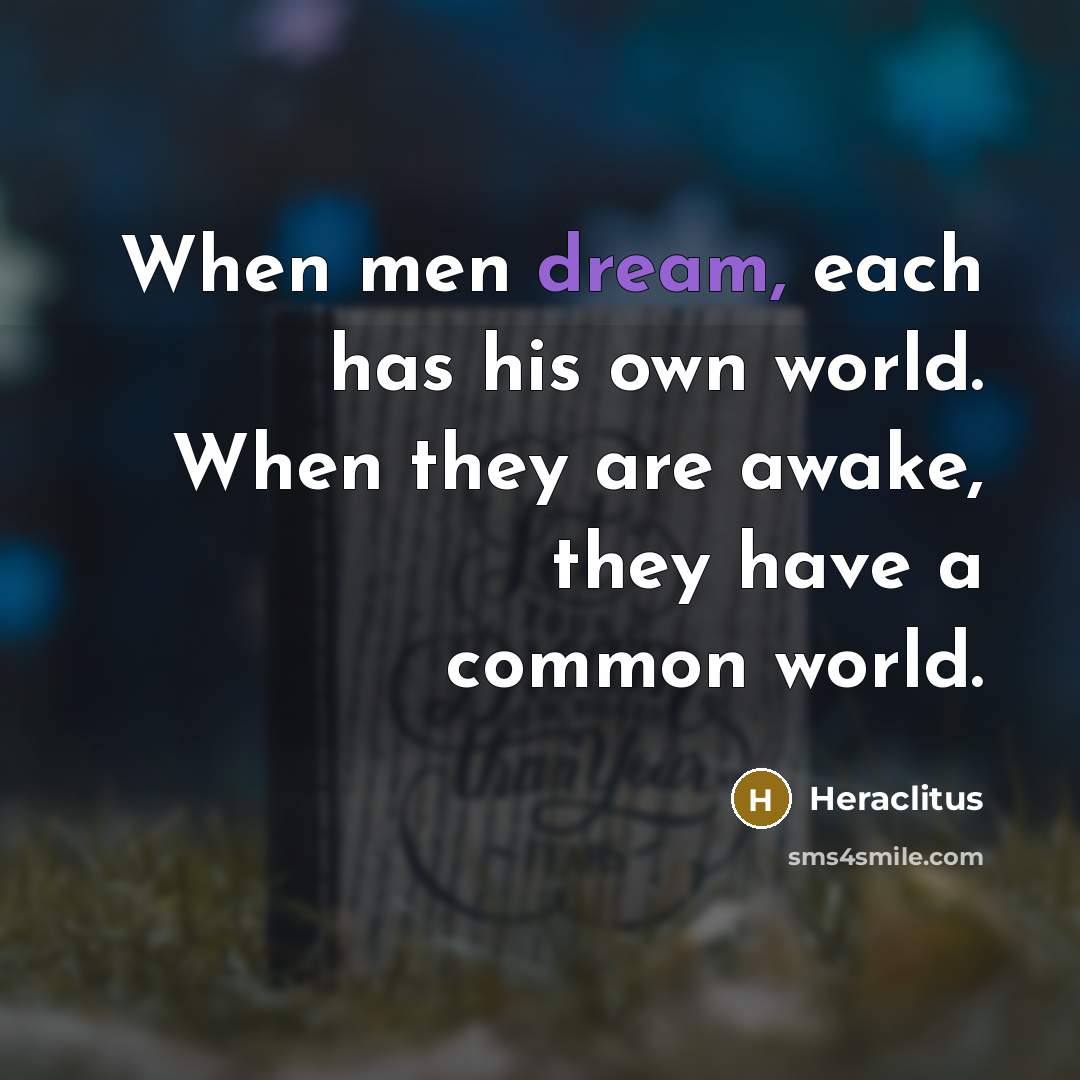 “When men dream, each has his own world. When they are awake, they have a common world.” quote by Heraclitus