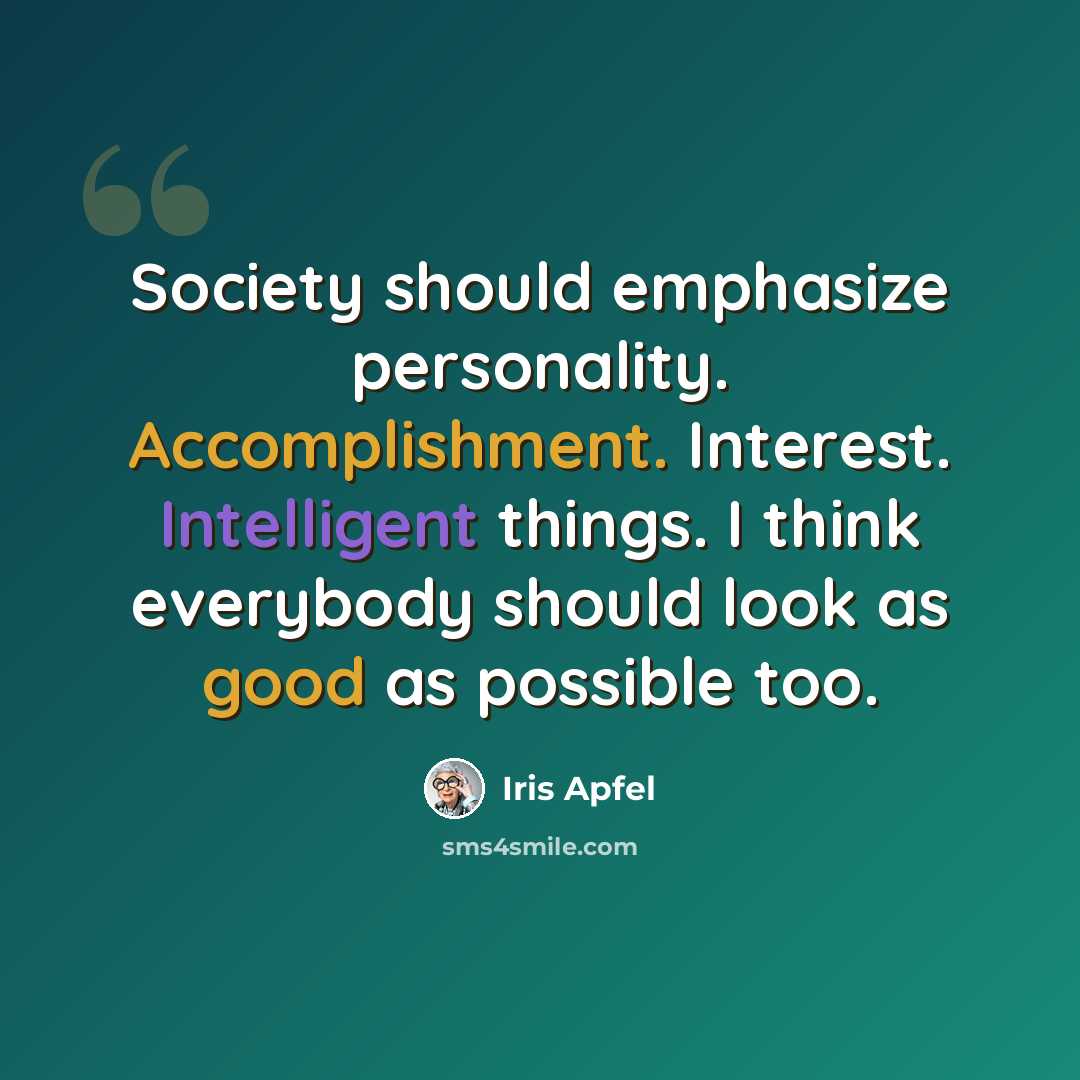 “Society should emphasize personality. Accomplishment. Interest. Intelligent things. I think everybody should look as good as possible too.” quote by Iris Apfel