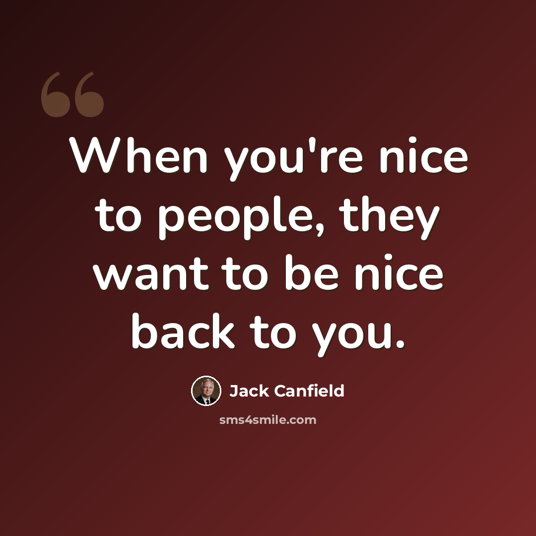 “When you're nice to people, they want to be nice back to you.” quote by Jack Canfield