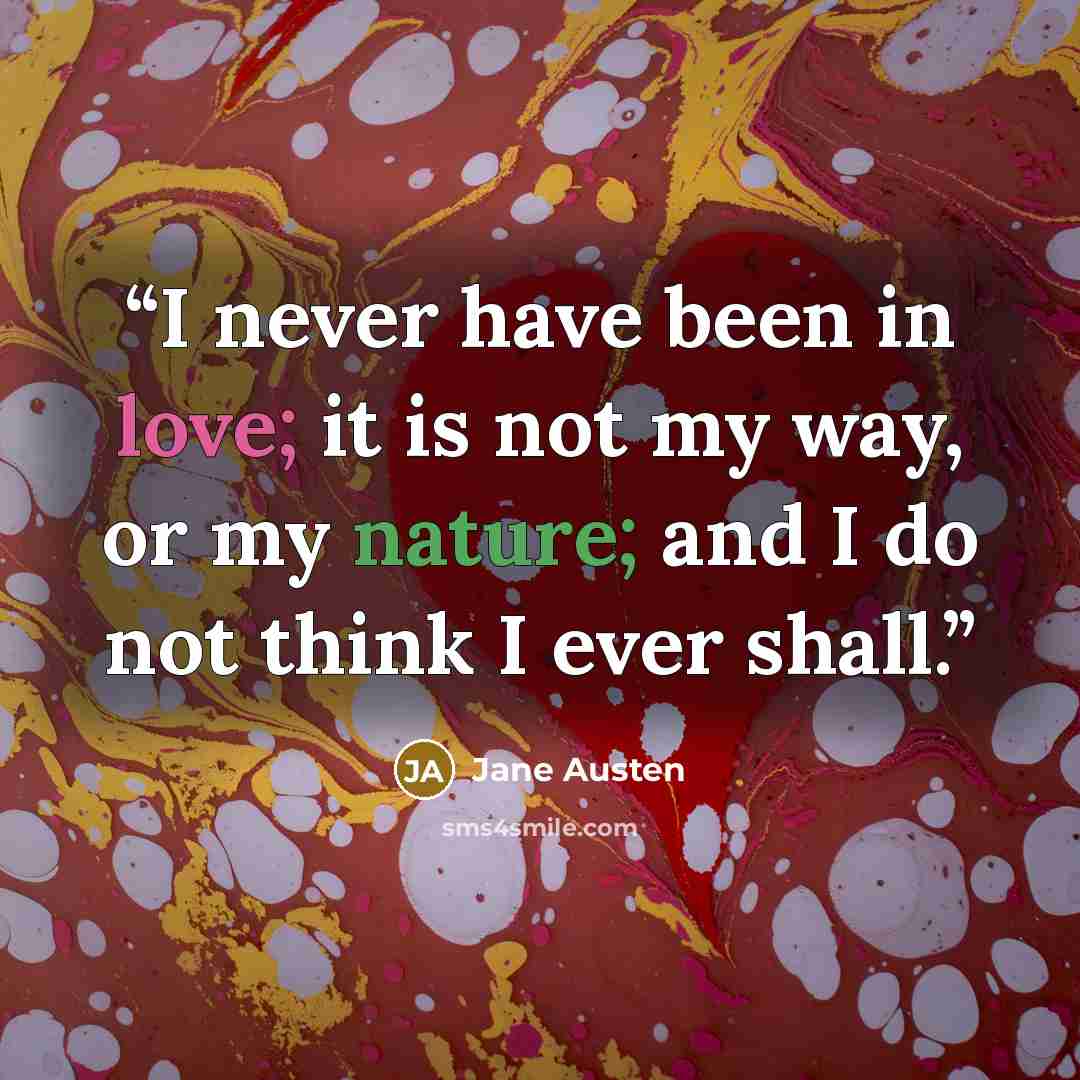 “I never have been in love; it is not my way, or my nature; and I do not think I ever shall.” quote by Jane Austen