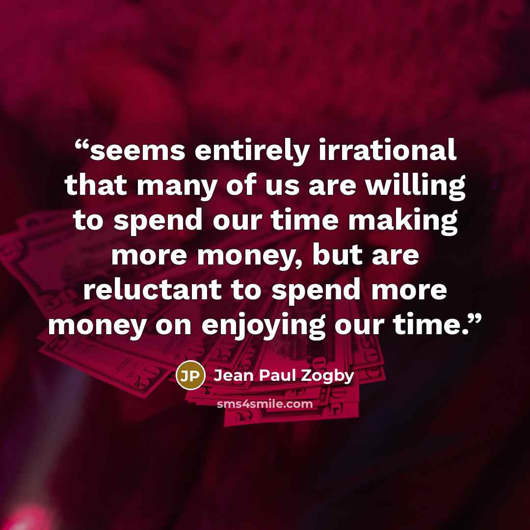 “seems entirely irrational that many of us are willing to spend our time making more money, but are reluctant to spend more money on enjoying our time.” quote by Jean Paul Zogby