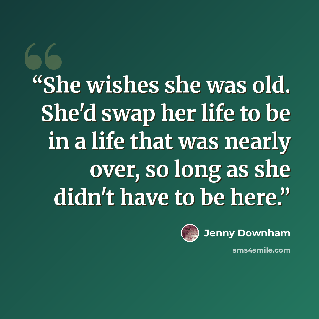 “She wishes she was old. She'd swap her life to be in a life that was nearly over, so long as she didn't have to be here.” quote by Jenny Downham