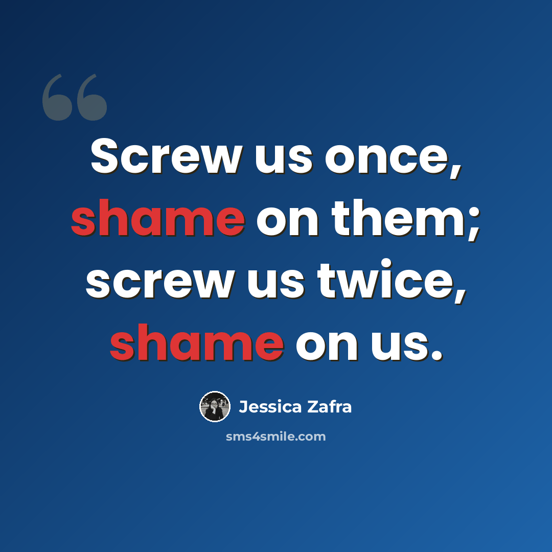 “Screw us once, shame on them; screw us twice, shame on us.” quote by Jessica Zafra
