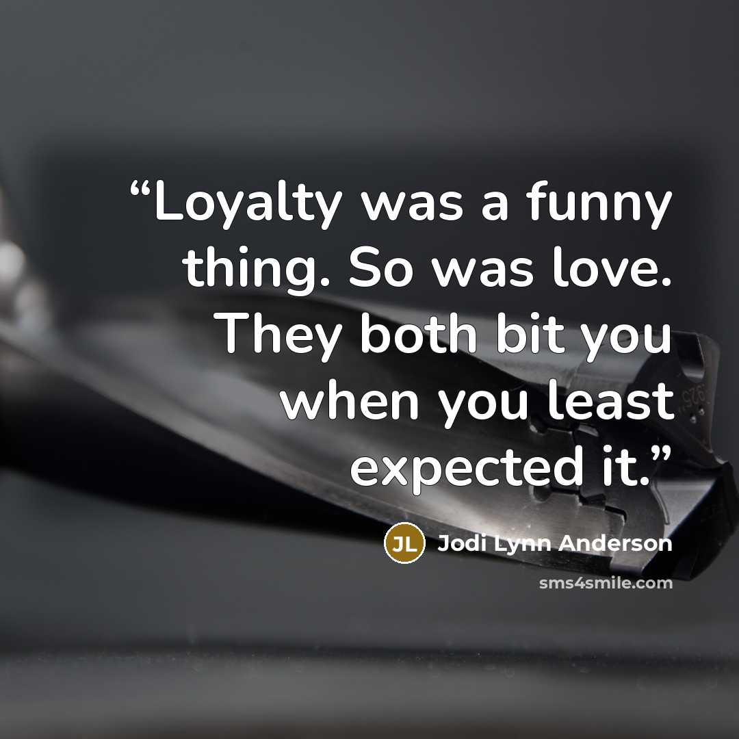 “Loyalty was a funny thing. So was love. They both bit you when you least expected it.” quote by Jodi Lynn Anderson
