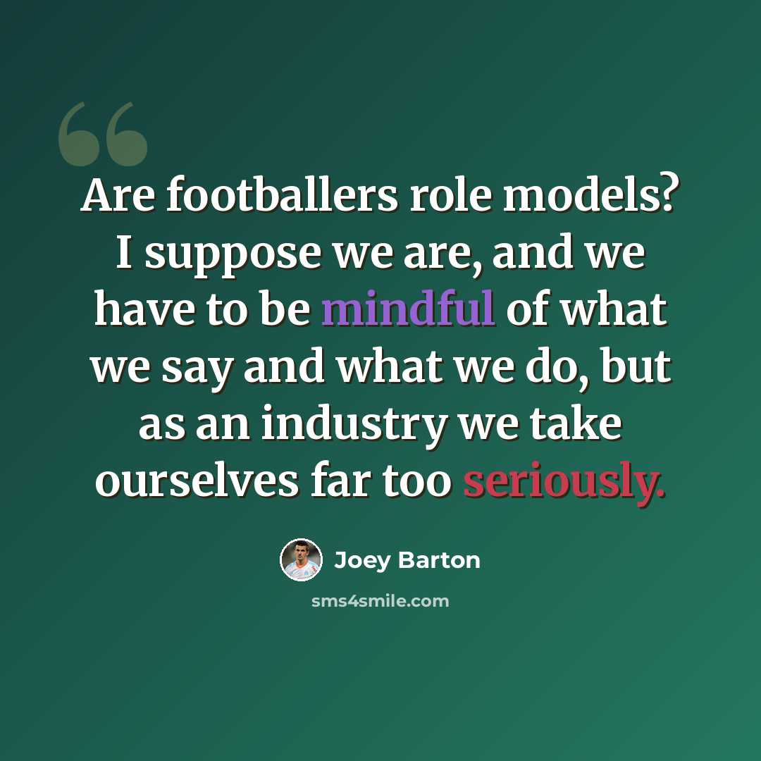 “Are footballers role models? I suppose we are, and we have to be mindful of what we say and what we do, but as an industry we take ourselves far too seriously.” quote by Joey Barton