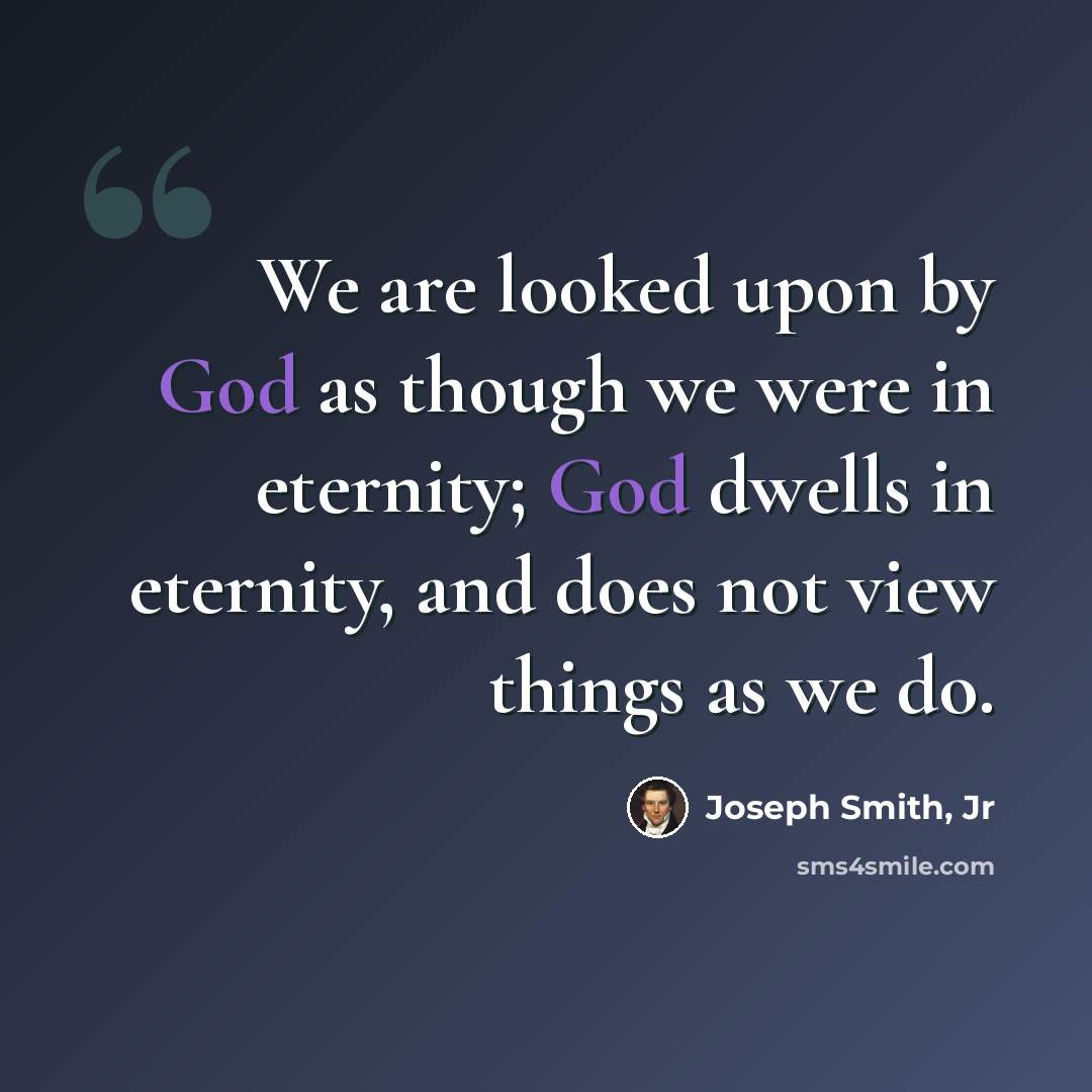 “We are looked upon by God as though we were in eternity; God dwells in eternity, and does not view things as we do.” quote by Joseph Smith, Jr