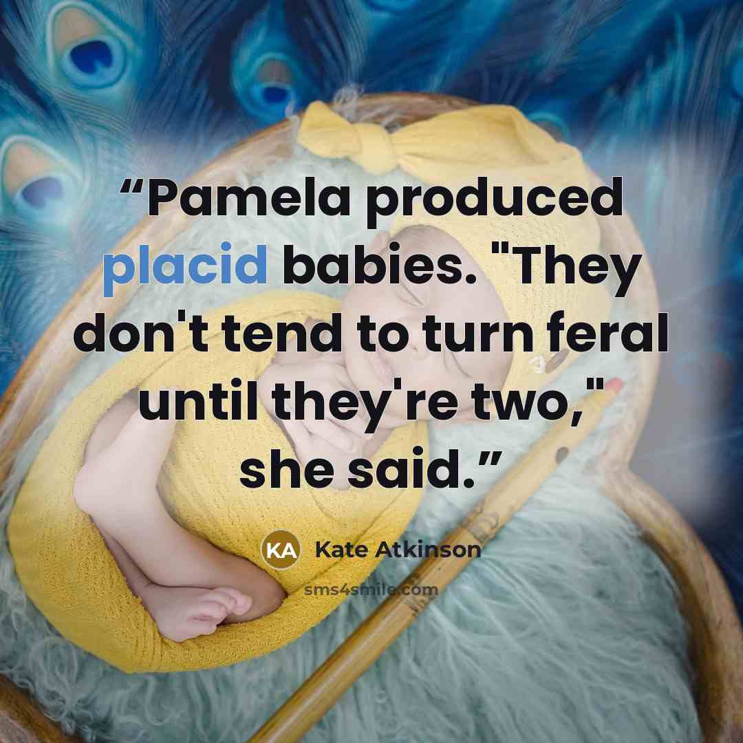 “Pamela produced placid babies. "They don't tend to turn feral until they're two," she said.” quote by Kate Atkinson