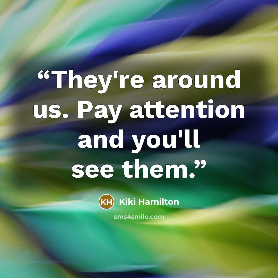 “They're around us. Pay attention and you'll see them.” quote by Kiki Hamilton