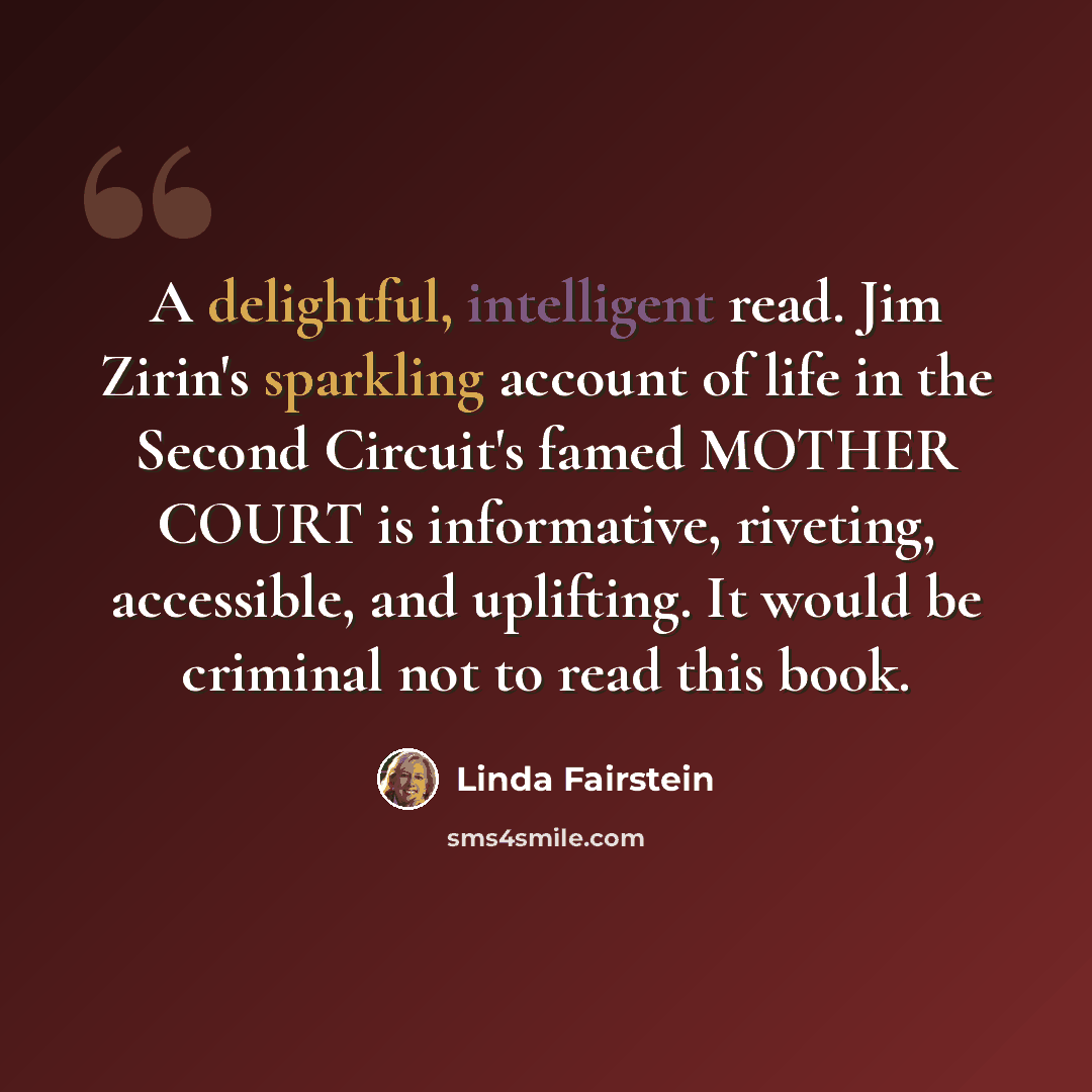“A delightful, intelligent read. Jim Zirin's sparkling account of life in the Second Circuit's famed MOTHER COURT is informative, riveting, accessible, and uplifting. It would be criminal not to read this book.” quote by Linda Fairstein