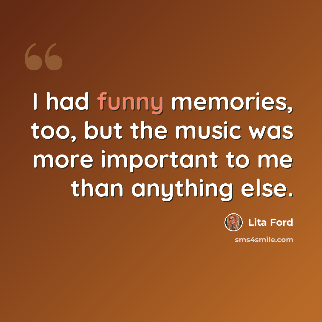 “I had funny memories, too, but the music was more important to me than anything else.” quote by Lita Ford
