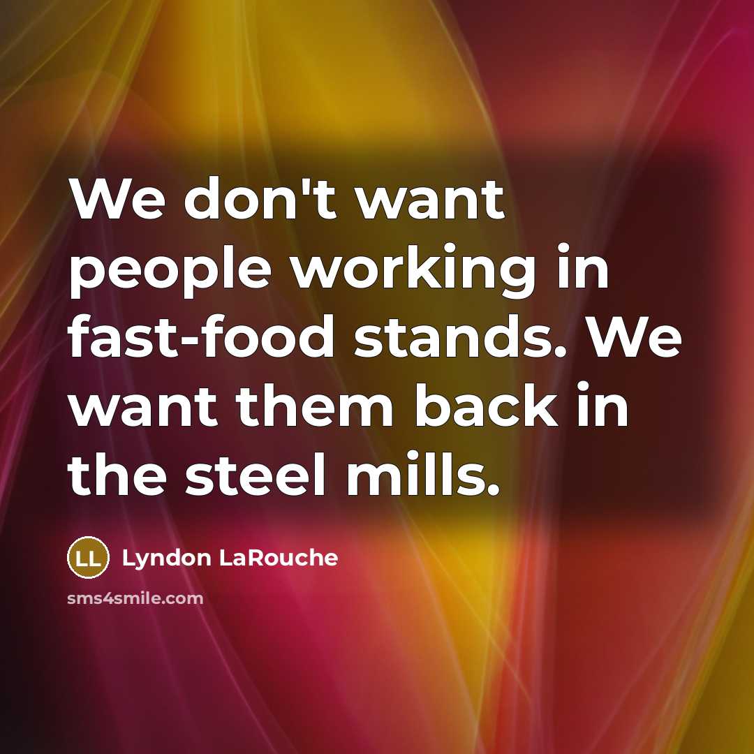 “We don't want people working in fast-food stands. We want them back in the steel mills.” quote by Lyndon LaRouche