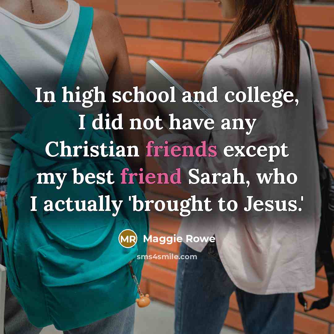 “In high school and college, I did not have any Christian friends except my best friend Sarah, who I actually 'brought to Jesus.'” quote by Maggie Rowe