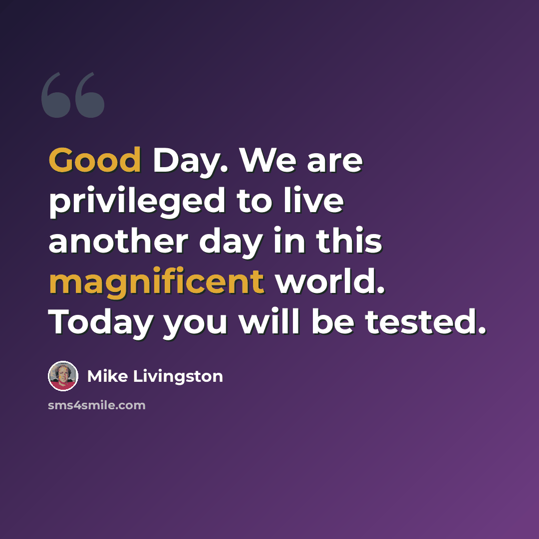 “Good Day. We are privileged to live another day in this magnificent world. Today you will be tested.” quote by Mike Livingston