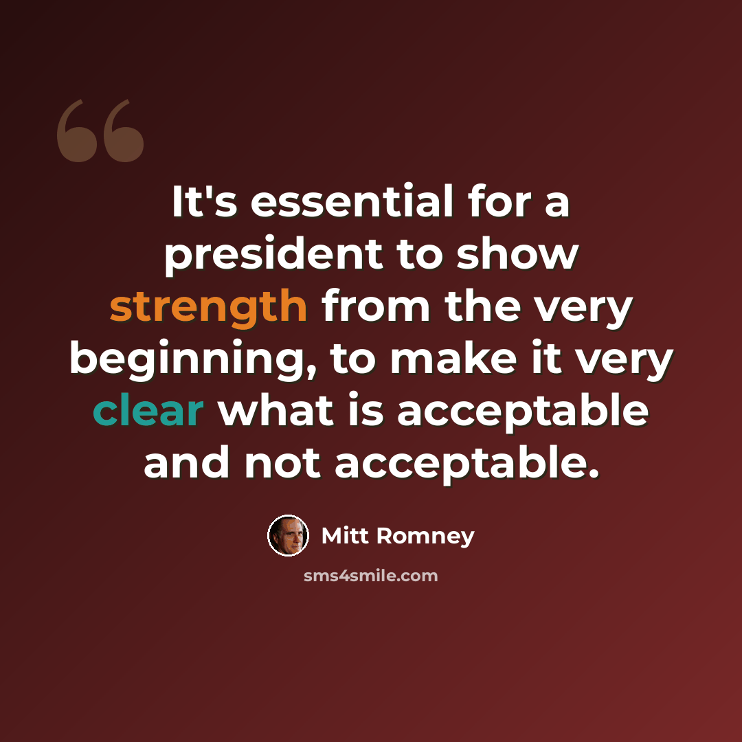 “It's essential for a president to show strength from the very beginning, to make it very clear what is acceptable and not acceptable.” quote by Mitt Romney