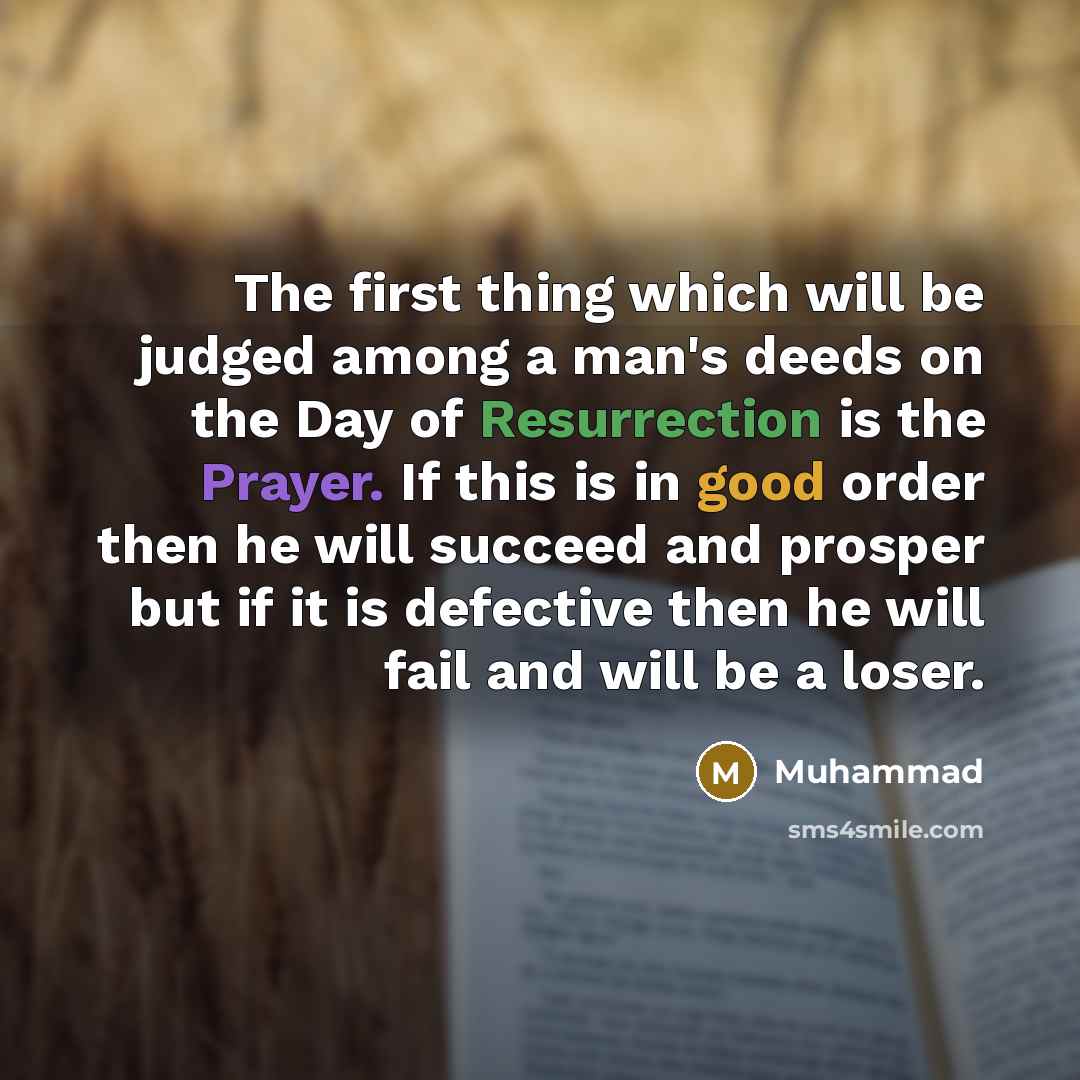 “The first thing which will be judged among a man's deeds on the Day of Resurrection is the Prayer. If this is in good order then he will succeed and prosper but if it is defective then he will fail and will be a loser.” quote by Muhammad