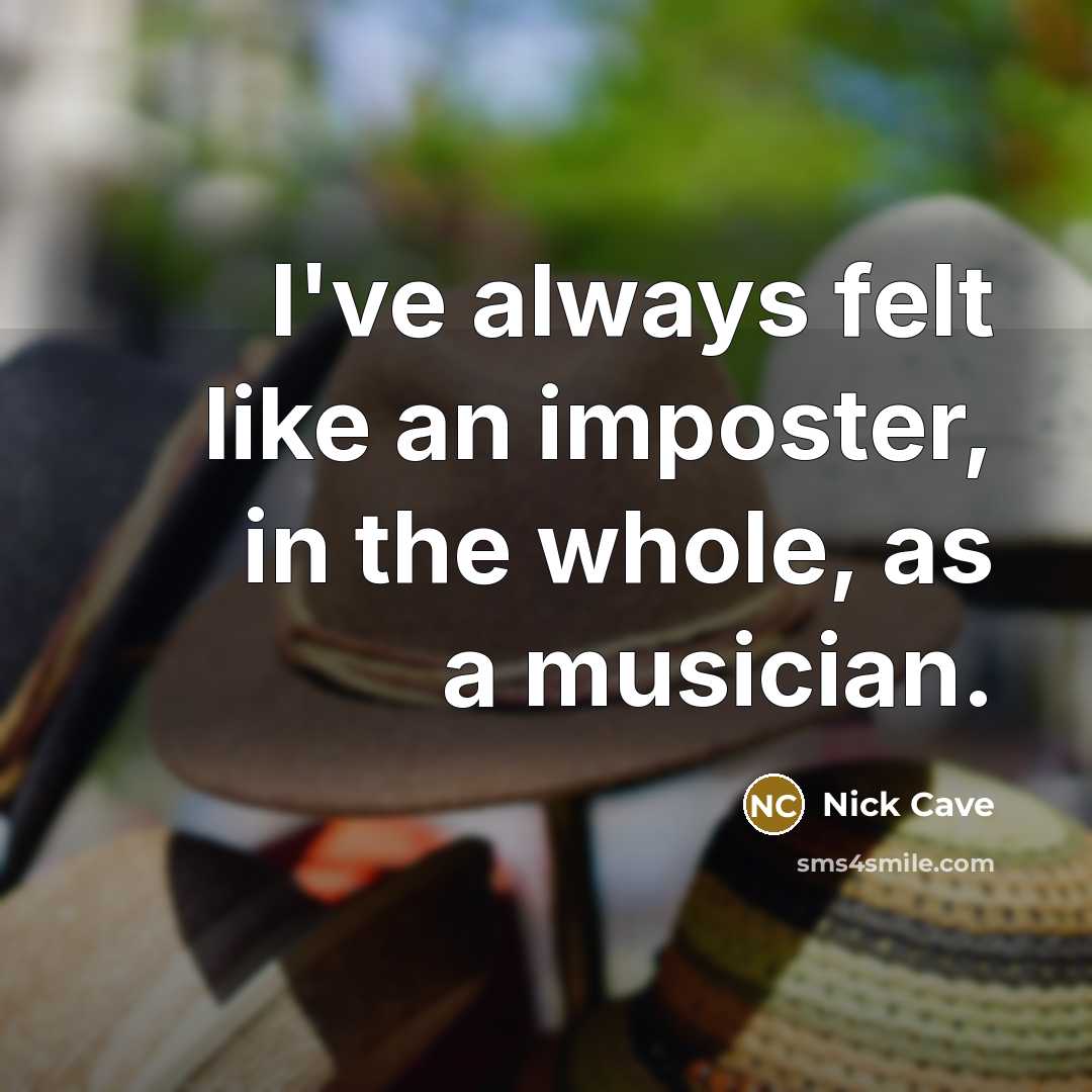 “I've always felt like an imposter, in the whole, as a musician.” quote by Nick Cave